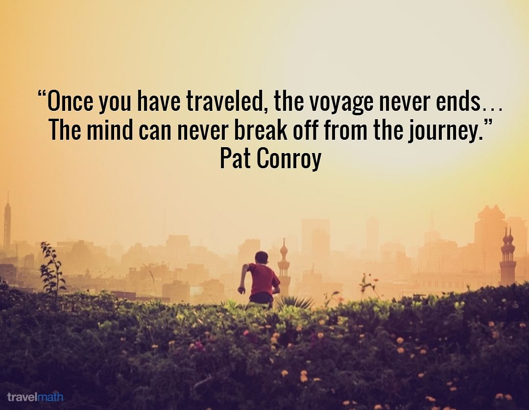 Once you have traveled, the voyage never ends... The mind can never break off from the journey.