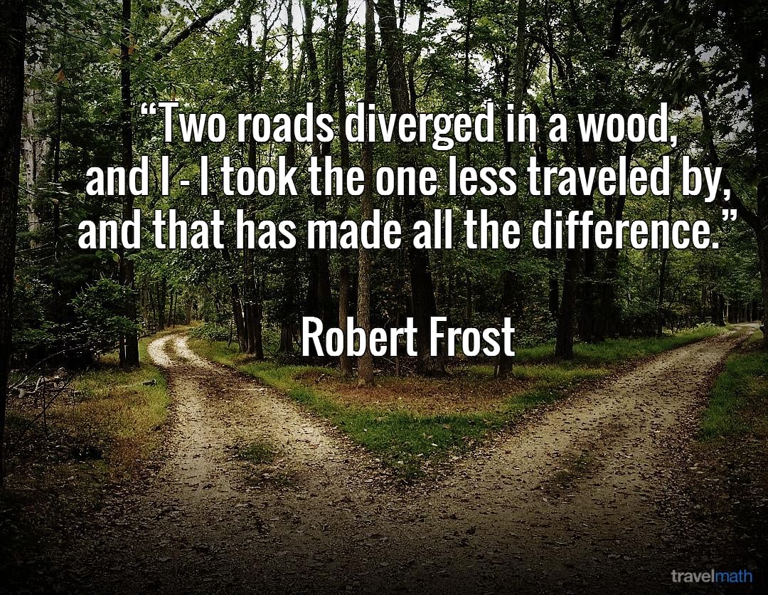 Two roads diverged in a wood, and I - I took the one less traveled by, and that has made all the difference.